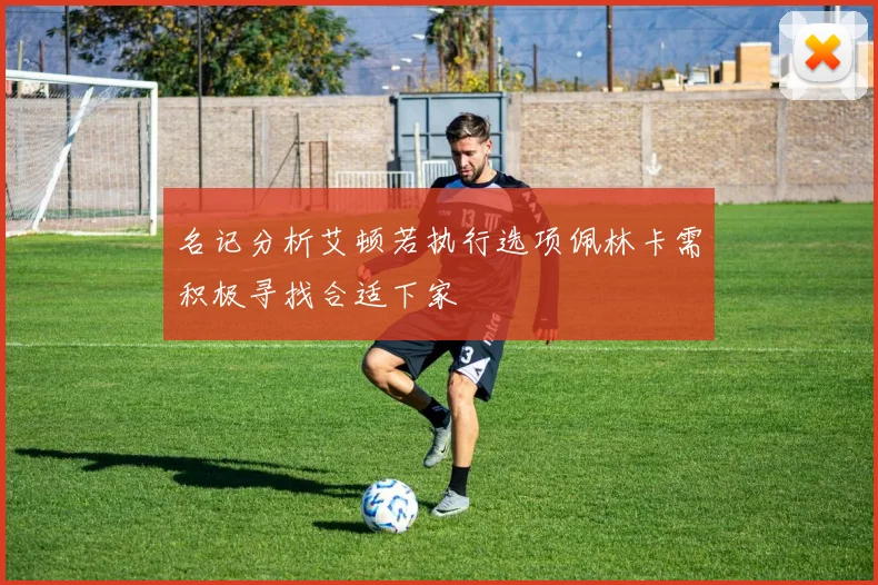 名记分析艾顿若执行选项佩林卡需积极寻找合适下家