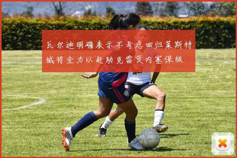 瓦尔迪明确表示不考虑回归莱斯特城将全力以赴助克雷莫内塞保级