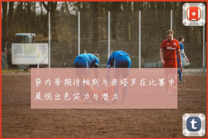 萨内蒂期待帕斯与劳塔罗在比赛中展现出色实力与潜力