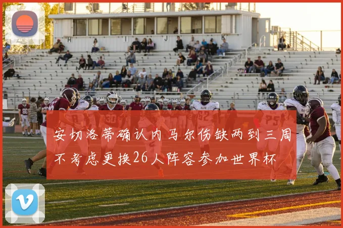 安切洛蒂确认内马尔伤缺两到三周不考虑更换26人阵容参加世界杯
