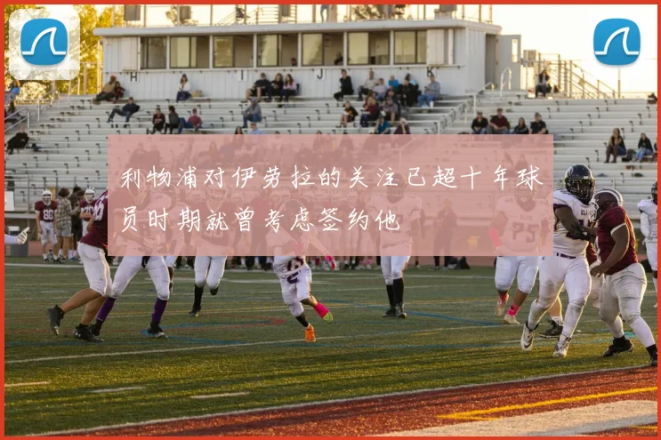 利物浦对伊劳拉的关注已超十年球员时期就曾考虑签约他
