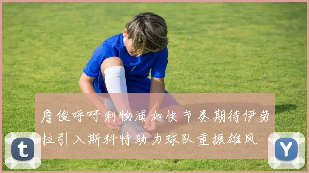 詹俊呼吁利物浦加快节奏期待伊劳拉引入斯科特助力球队重振雄风