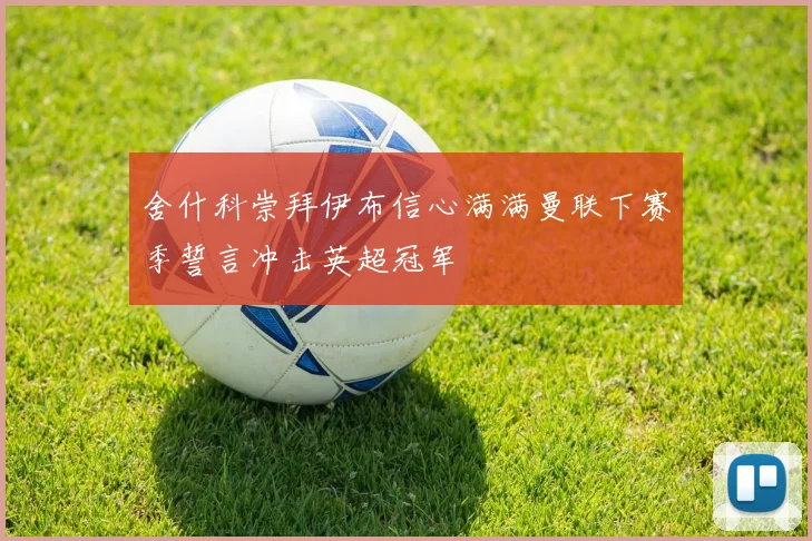 舍什科崇拜伊布信心满满曼联下赛季誓言冲击英超冠军