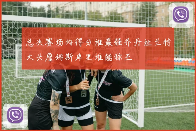 总决赛场均得分谁最强乔丹杜兰特大头詹姆斯库里谁能称王