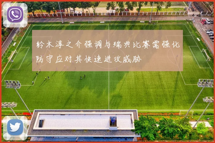 铃木淳之介强调与瑞典比赛需强化防守应对其快速进攻威胁