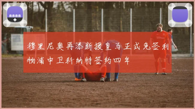 穆里尼奥再添新援皇马正式免签利物浦中卫科纳特签约四年