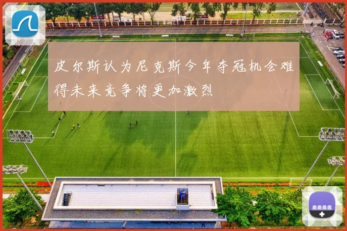 皮尔斯认为尼克斯今年夺冠机会难得未来竞争将更加激烈